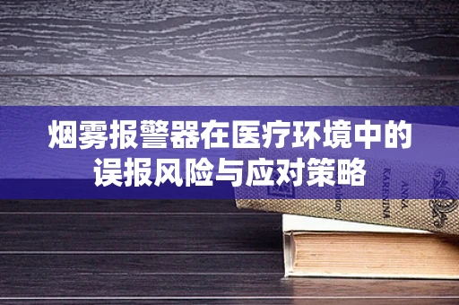 烟雾报警器在医疗环境中的误报风险与应对策略