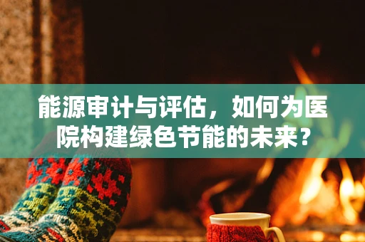 能源审计与评估，如何为医院构建绿色节能的未来？