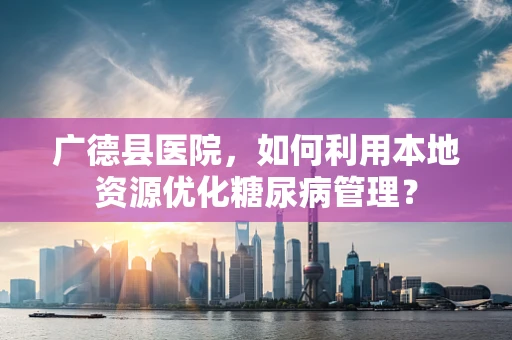 广德县医院，如何利用本地资源优化糖尿病管理？