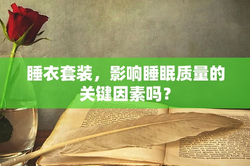 睡衣套装，影响睡眠质量的关键因素吗？