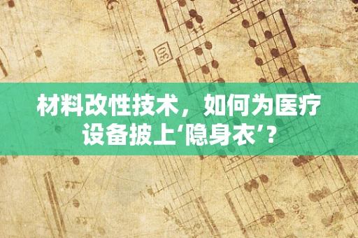 材料改性技术，如何为医疗设备披上‘隐身衣’？