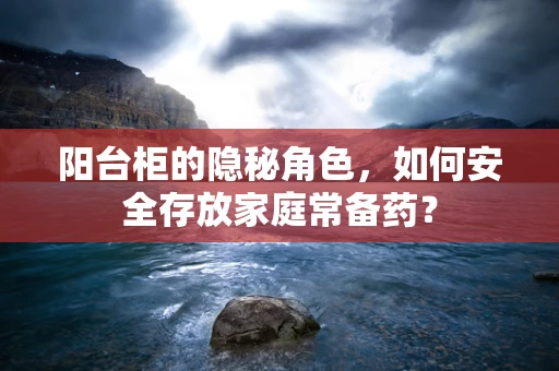 阳台柜的隐秘角色，如何安全存放家庭常备药？