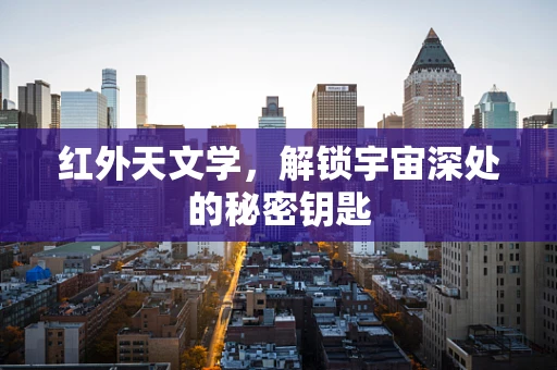 红外天文学，解锁宇宙深处的秘密钥匙