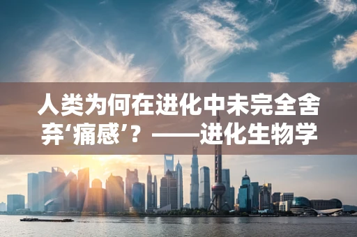 人类为何在进化中未完全舍弃‘痛感’？——进化生物学视角下的痛觉保留之谜