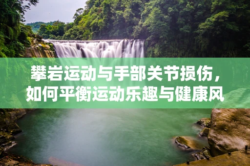 攀岩运动与手部关节损伤，如何平衡运动乐趣与健康风险？