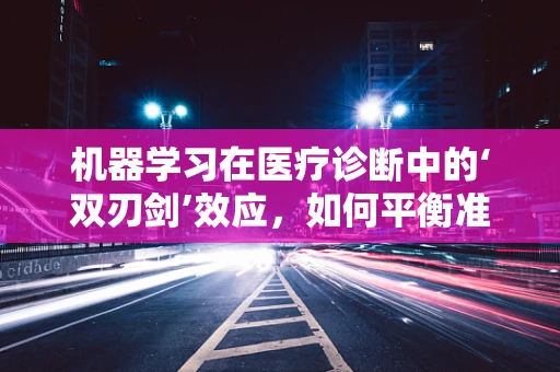 机器学习在医疗诊断中的‘双刃剑’效应，如何平衡准确性与患者隐私？