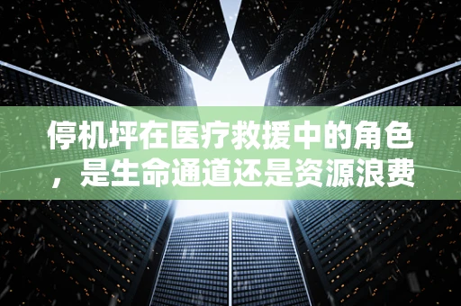 停机坪在医疗救援中的角色，是生命通道还是资源浪费？