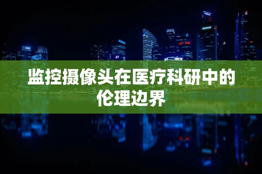 监控摄像头在医疗科研中的伦理边界