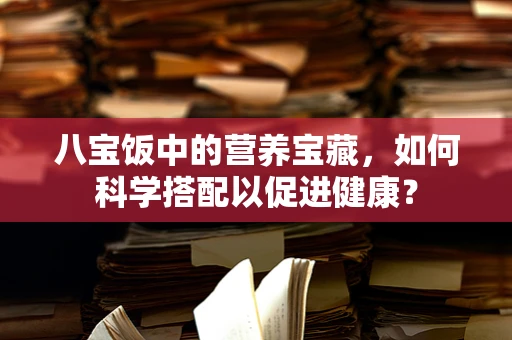 八宝饭中的营养宝藏，如何科学搭配以促进健康？