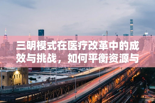 三明模式在医疗改革中的成效与挑战，如何平衡资源与效率？