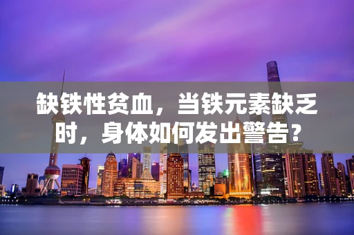 缺铁性贫血，当铁元素缺乏时，身体如何发出警告？