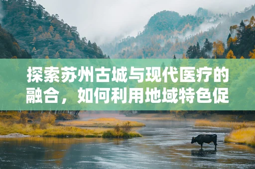 探索苏州古城与现代医疗的融合，如何利用地域特色促进医学科研创新？