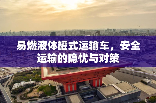 易燃液体罐式运输车，安全运输的隐忧与对策