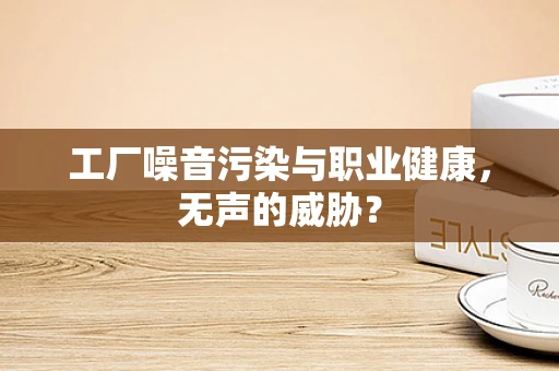 工厂噪音污染与职业健康，无声的威胁？