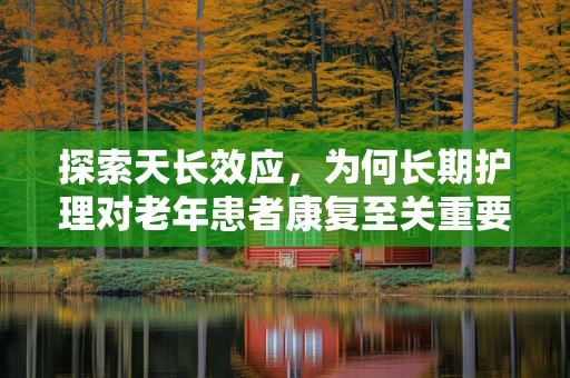 探索天长效应，为何长期护理对老年患者康复至关重要？