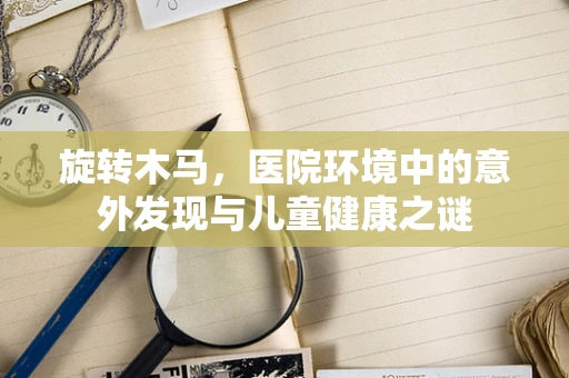 旋转木马，医院环境中的意外发现与儿童健康之谜