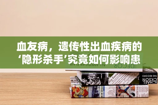 血友病，遗传性出血疾病的‘隐形杀手’究竟如何影响患者生活？