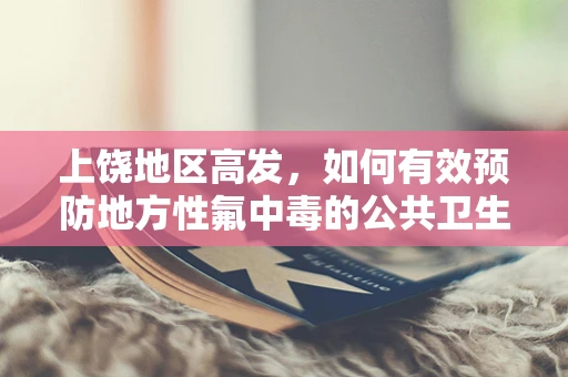 上饶地区高发，如何有效预防地方性氟中毒的公共卫生挑战？
