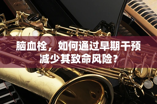 脑血栓，如何通过早期干预减少其致命风险？