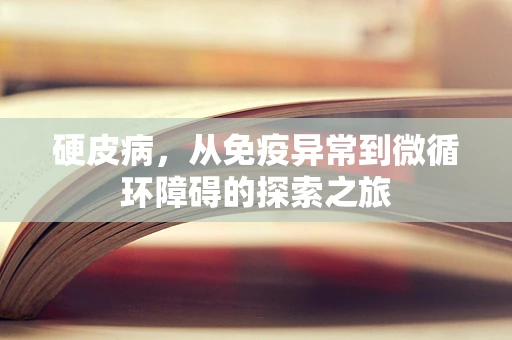 硬皮病，从免疫异常到微循环障碍的探索之旅