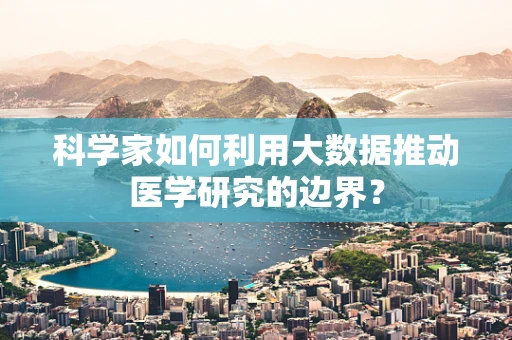 科学家如何利用大数据推动医学研究的边界？