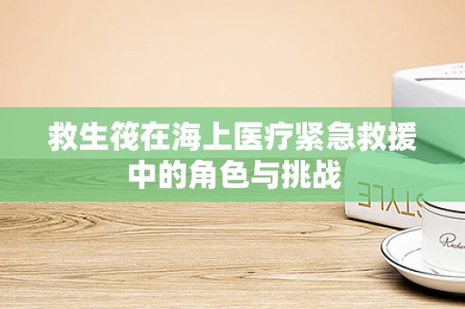 救生筏在海上医疗紧急救援中的角色与挑战
