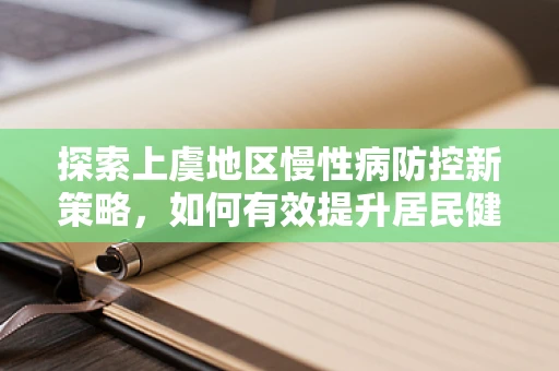 探索上虞地区慢性病防控新策略，如何有效提升居民健康意识？
