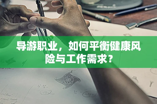 导游职业，如何平衡健康风险与工作需求？