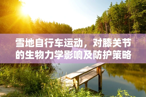 雪地自行车运动，对膝关节的生物力学影响及防护策略