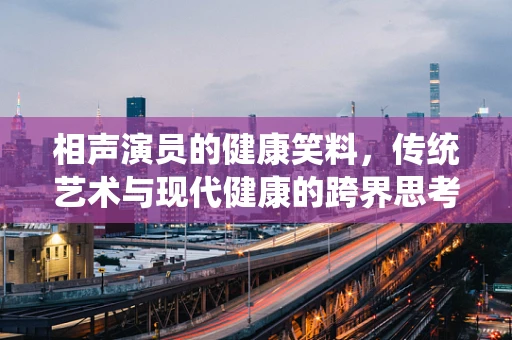 相声演员的健康笑料，传统艺术与现代健康的跨界思考