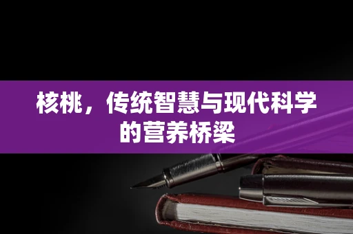 核桃，传统智慧与现代科学的营养桥梁