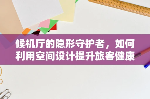 候机厅的隐形守护者，如何利用空间设计提升旅客健康体验？