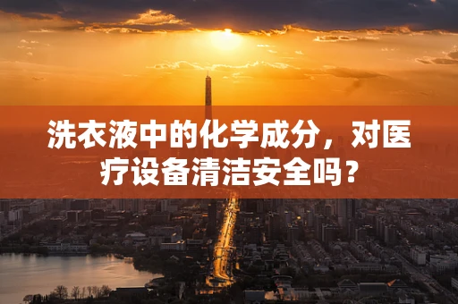 洗衣液中的化学成分，对医疗设备清洁安全吗？
