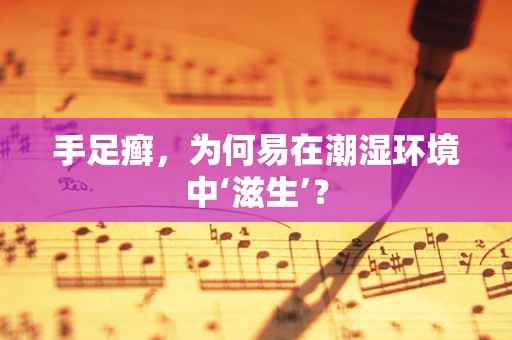 手足癣，为何易在潮湿环境中‘滋生’？