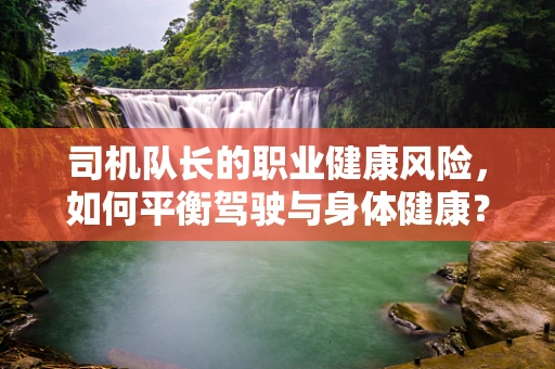 司机队长的职业健康风险，如何平衡驾驶与身体健康？