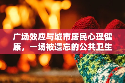 广场效应与城市居民心理健康，一场被遗忘的公共卫生议题？