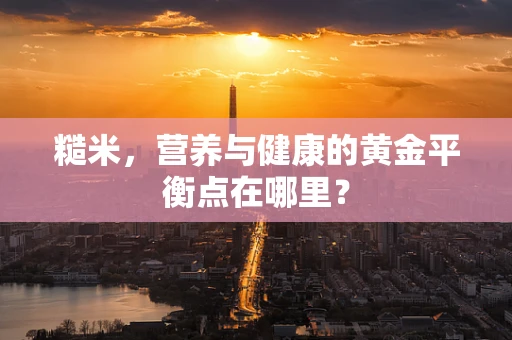 糙米，营养与健康的黄金平衡点在哪里？
