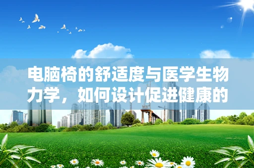 电脑椅的舒适度与医学生物力学，如何设计促进健康的工作环境？
