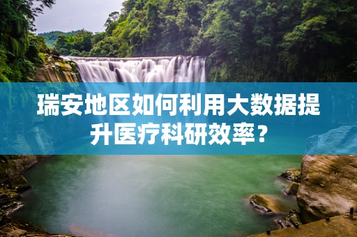 瑞安地区如何利用大数据提升医疗科研效率？