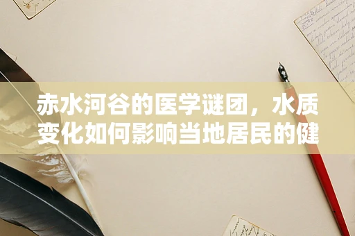 赤水河谷的医学谜团，水质变化如何影响当地居民的健康？