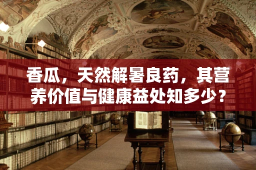 香瓜，天然解暑良药，其营养价值与健康益处知多少？