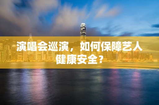 演唱会巡演，如何保障艺人健康安全？