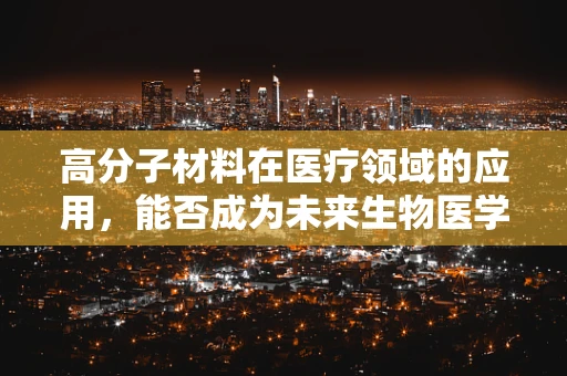 高分子材料在医疗领域的应用，能否成为未来生物医学的‘超级材料’？