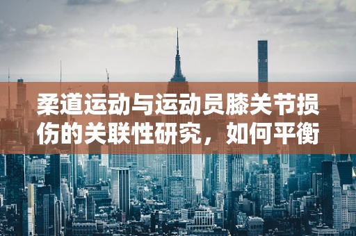 柔道运动与运动员膝关节损伤的关联性研究，如何平衡力量与保护？
