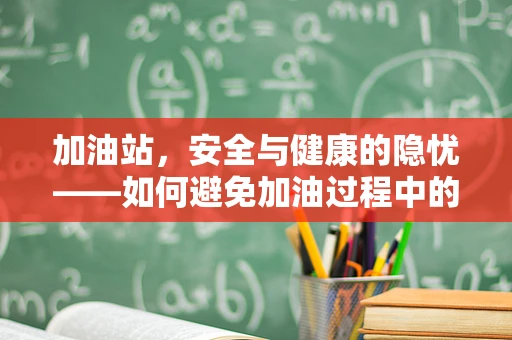 加油站，安全与健康的隐忧——如何避免加油过程中的潜在风险？