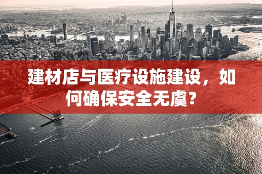 建材店与医疗设施建设，如何确保安全无虞？