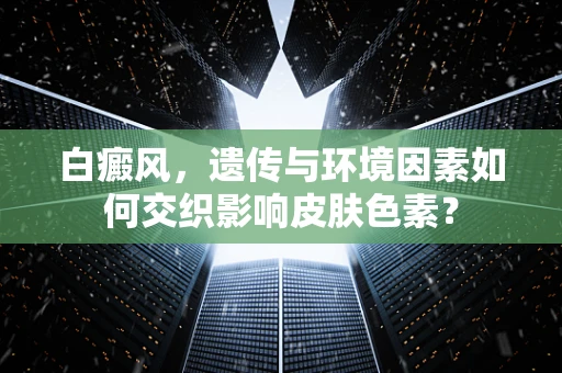 白癜风，遗传与环境因素如何交织影响皮肤色素？