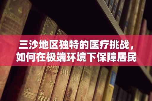 三沙地区独特的医疗挑战，如何在极端环境下保障居民健康？