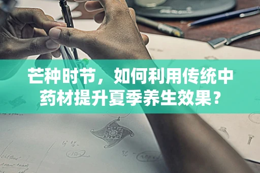 芒种时节，如何利用传统中药材提升夏季养生效果？