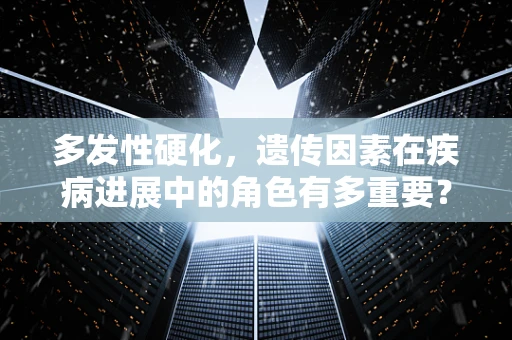 多发性硬化，遗传因素在疾病进展中的角色有多重要？